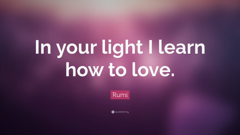 Rumi Quote: “In your light I learn how to love.”