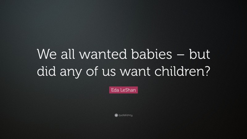 Eda LeShan Quote: “We all wanted babies – but did any of us want children?”