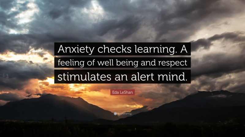 Eda LeShan Quote: “Anxiety checks learning. A feeling of well being and respect stimulates an alert mind.”