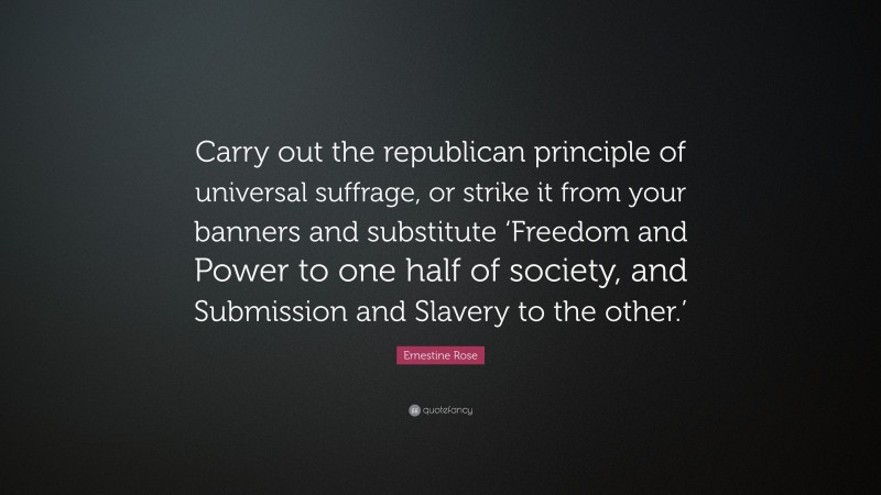 Ernestine Rose Quote: “Carry out the republican principle of universal suffrage, or strike it from your banners and substitute ‘Freedom and Power to one half of society, and Submission and Slavery to the other.’”