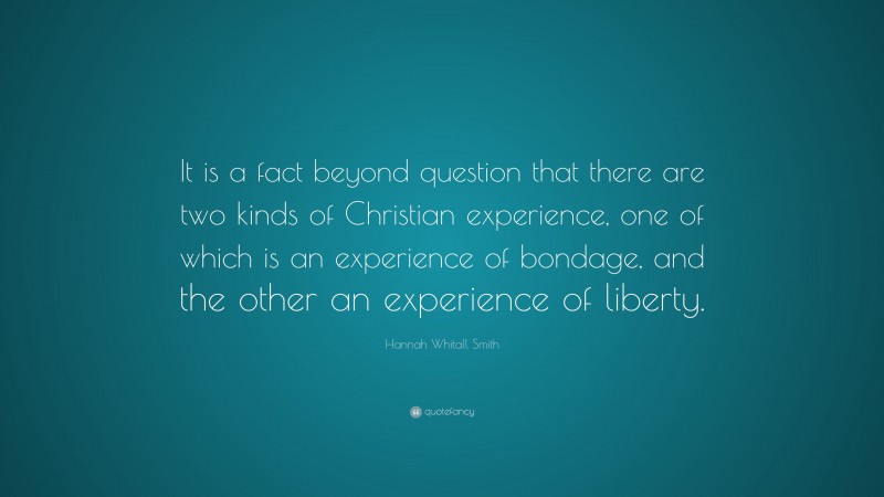 Hannah Whitall Smith Quote: “It is a fact beyond question that there are two kinds of Christian experience, one of which is an experience of bondage, and the other an experience of liberty.”