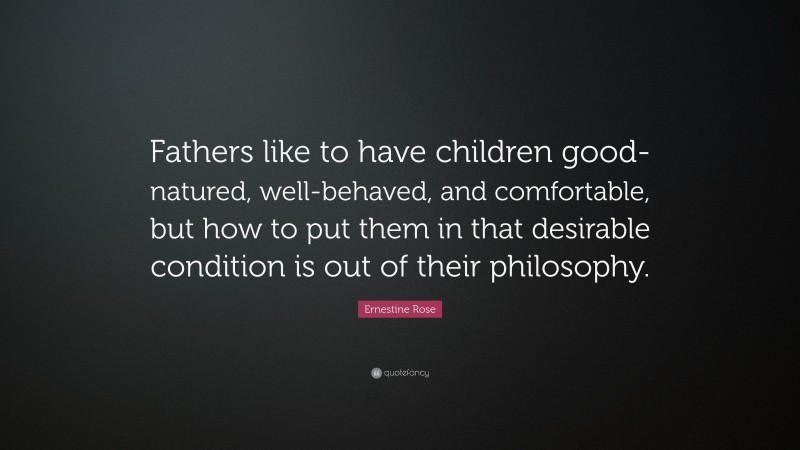 Ernestine Rose Quote: “Fathers like to have children good-natured, well-behaved, and comfortable, but how to put them in that desirable condition is out of their philosophy.”