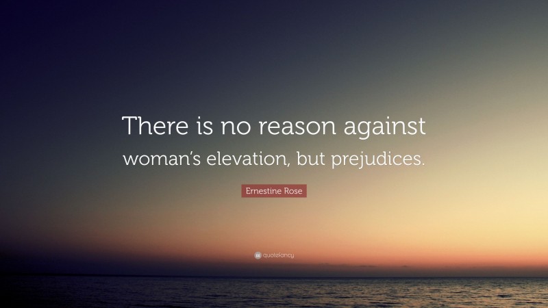 Ernestine Rose Quote: “There is no reason against woman’s elevation, but prejudices.”