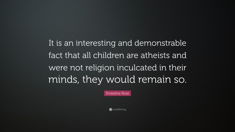 Ernestine Rose Quote: “It is an interesting and demonstrable fact that all children are atheists and were not religion inculcated in their minds, they would remain so.”