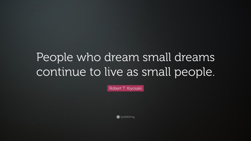 Robert T. Kiyosaki Quote: “People who dream small dreams continue to live as small people.”