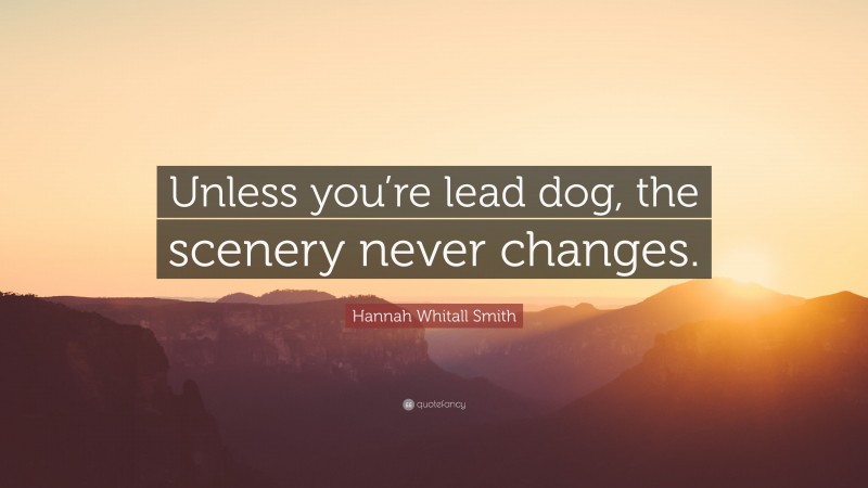 Hannah Whitall Smith Quote: “Unless you’re lead dog, the scenery never changes.”