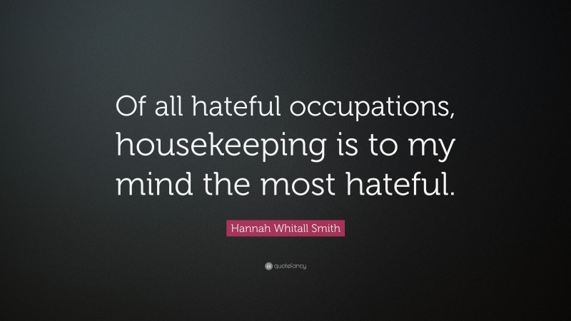 Hannah Whitall Smith Quote: “Of all hateful occupations, housekeeping is to my mind the most hateful.”