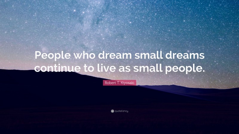 Robert T. Kiyosaki Quote: “People who dream small dreams continue to live as small people.”