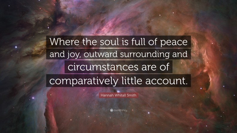 Hannah Whitall Smith Quote: “Where the soul is full of peace and joy, outward surrounding and circumstances are of comparatively little account.”