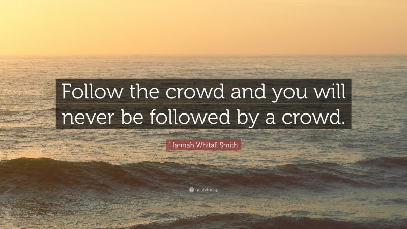 Hannah Whitall Smith Quote: “Follow the crowd and you will never be followed by a crowd.”