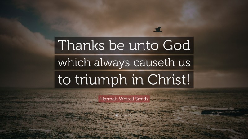 Hannah Whitall Smith Quote: “Thanks be unto God which always causeth us to triumph in Christ!”