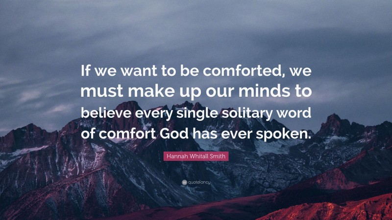 Hannah Whitall Smith Quote: “If we want to be comforted, we must make up our minds to believe every single solitary word of comfort God has ever spoken.”