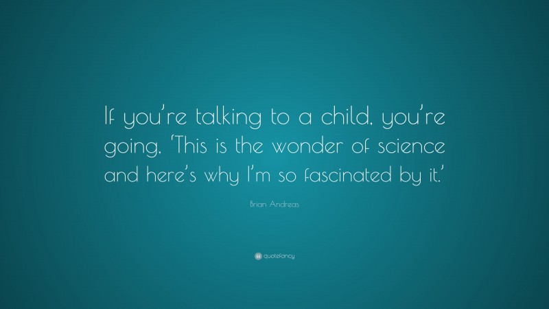 Brian Andreas Quote: “If you’re talking to a child, you’re going, ‘This is the wonder of science and here’s why I’m so fascinated by it.’”