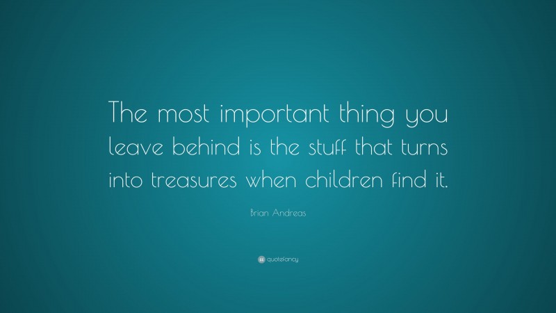 Brian Andreas Quote: “The most important thing you leave behind is the stuff that turns into treasures when children find it.”