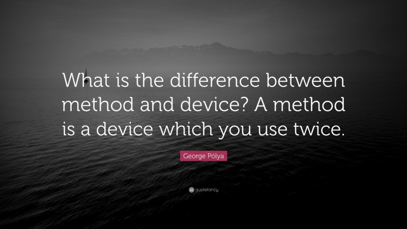 George Pólya Quote: “What is the difference between method and device? A method is a device which you use twice.”