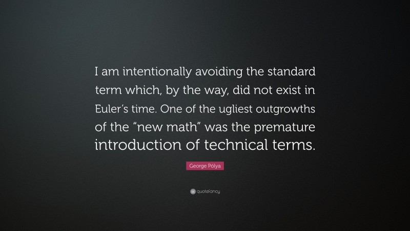 George Pólya Quote: “I am intentionally avoiding the standard term which, by the way, did not exist in Euler’s time. One of the ugliest outgrowths of the “new math” was the premature introduction of technical terms.”