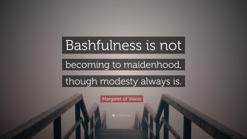 Margaret of Valois Quote: “Bashfulness is not becoming to maidenhood, though modesty always is.”
