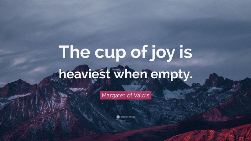 Margaret of Valois Quote: “The cup of joy is heaviest when empty.”
