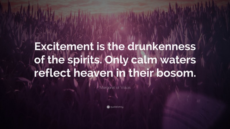 Margaret of Valois Quote: “Excitement is the drunkenness of the spirits. Only calm waters reflect heaven in their bosom.”