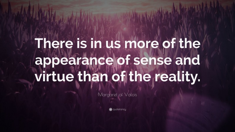 Margaret of Valois Quote: “There is in us more of the appearance of sense and virtue than of the reality.”