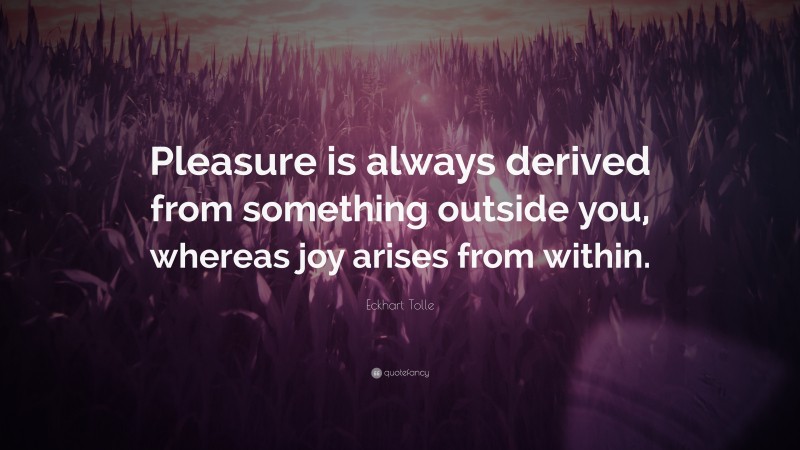 Eckhart Tolle Quote: “Pleasure is always derived from something outside you, whereas joy arises from within.”