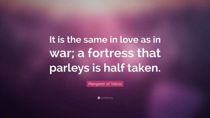 Margaret of Valois Quote: “It is the same in love as in war; a fortress that parleys is half taken.”