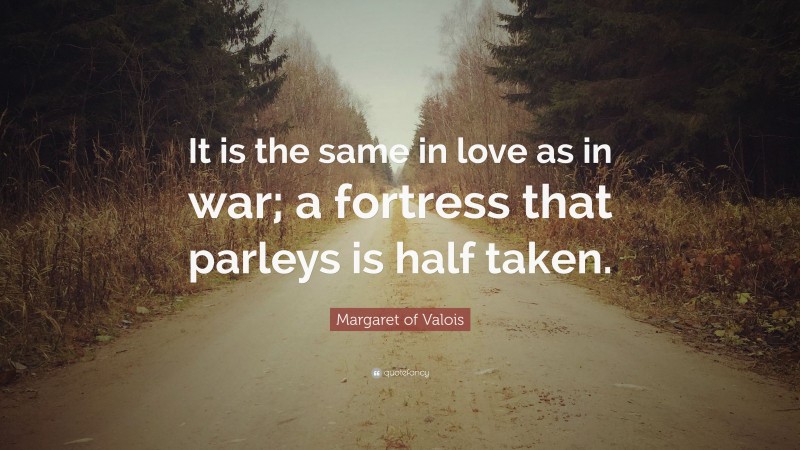 Margaret of Valois Quote: “It is the same in love as in war; a fortress that parleys is half taken.”