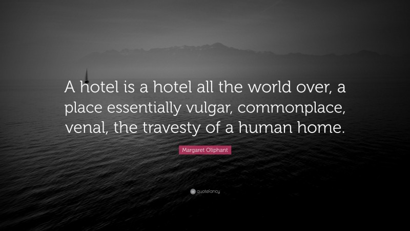 Margaret Oliphant Quote: “A hotel is a hotel all the world over, a place essentially vulgar, commonplace, venal, the travesty of a human home.”