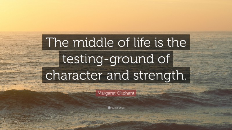 Margaret Oliphant Quote: “The middle of life is the testing-ground of character and strength.”