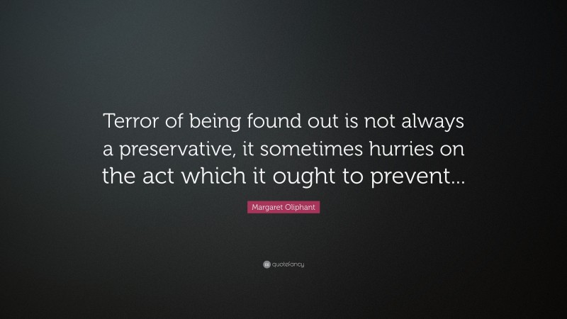 Margaret Oliphant Quote: “Terror of being found out is not always a preservative, it sometimes hurries on the act which it ought to prevent...”