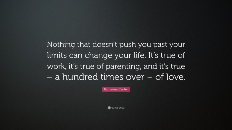 Katherine Center Quote: “Nothing that doesn’t push you past your limits can change your life. It’s true of work, it’s true of parenting, and it’s true – a hundred times over – of love.”