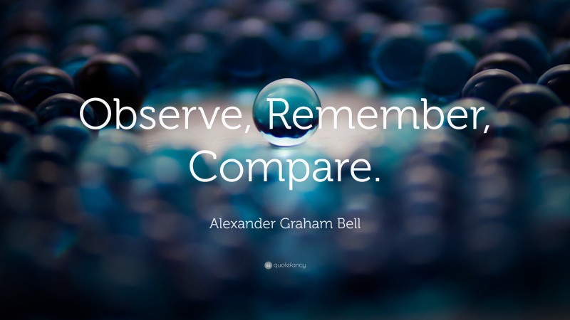 Alexander Graham Bell Quote: “Observe, Remember, Compare.”