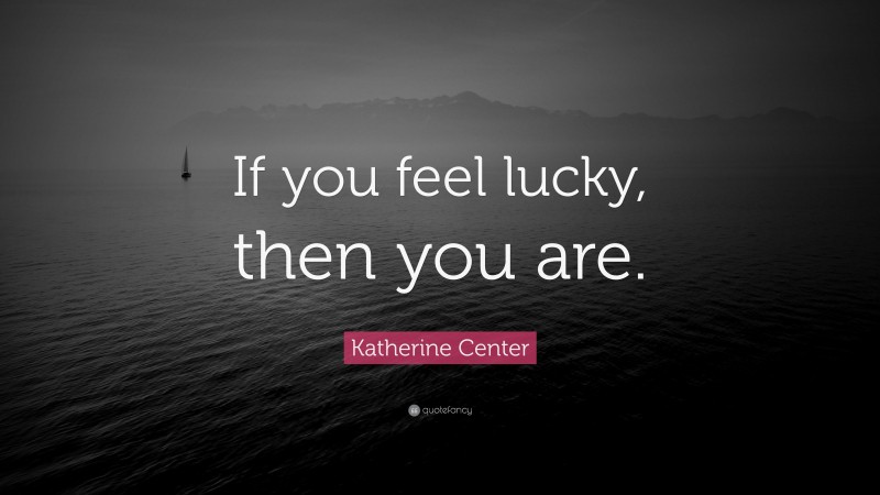 Katherine Center Quote: “If you feel lucky, then you are.”