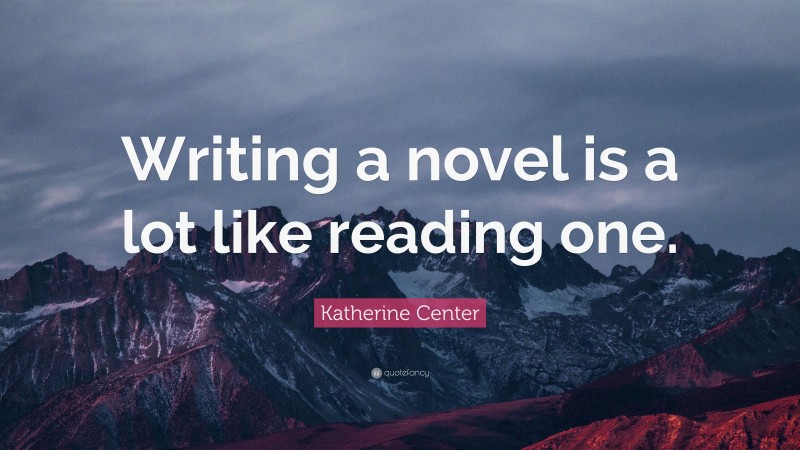 Katherine Center Quote: “Writing a novel is a lot like reading one.”