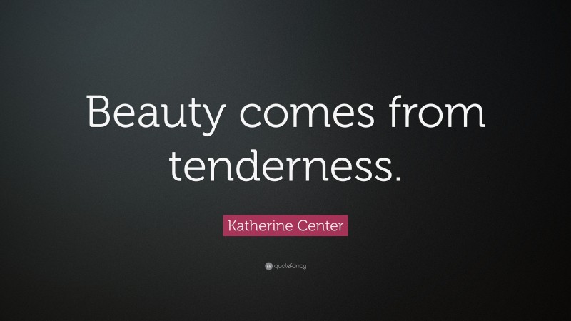 Katherine Center Quote: “Beauty comes from tenderness.”
