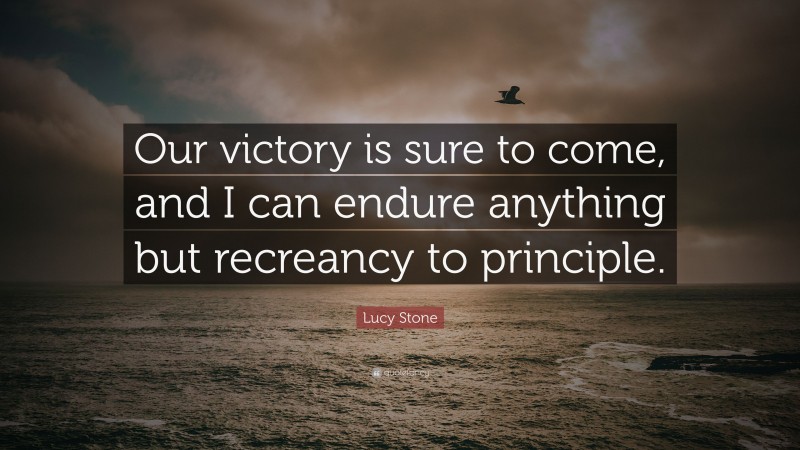 Lucy Stone Quote: “Our victory is sure to come, and I can endure anything but recreancy to principle.”