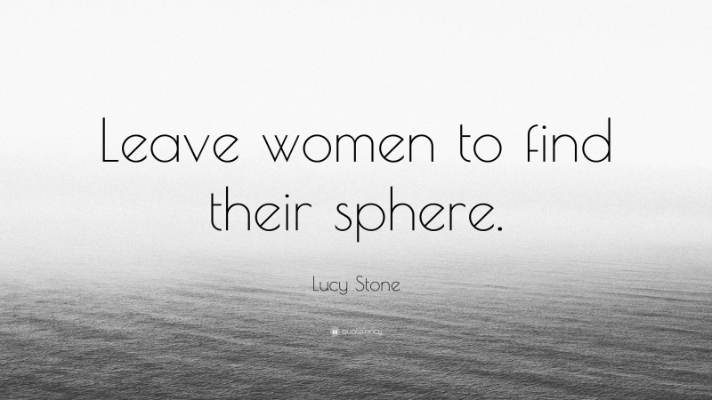 Lucy Stone Quote: “Leave women to find their sphere.”