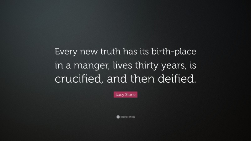 Lucy Stone Quote: “Every new truth has its birth-place in a manger, lives thirty years, is crucified, and then deified.”