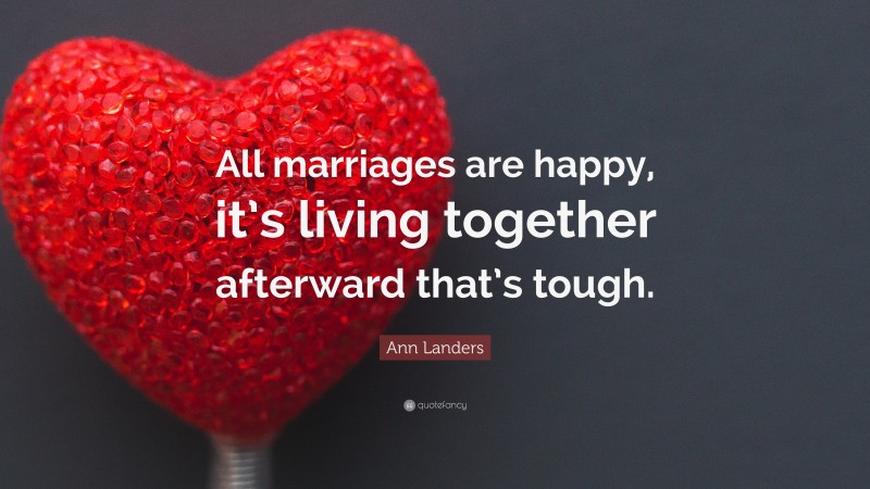 Ann Landers Quote: “All marriages are happy, it’s living together afterward that’s tough.”