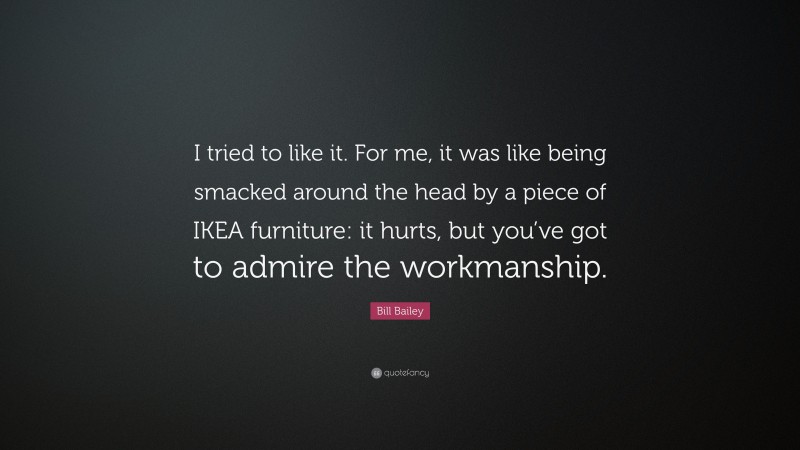 Bill Bailey Quote: “I tried to like it. For me, it was like being smacked around the head by a piece of IKEA furniture: it hurts, but you’ve got to admire the workmanship.”