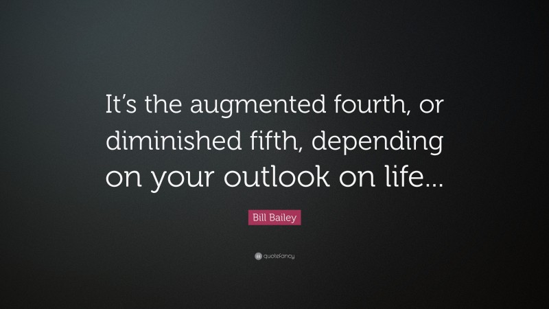 Bill Bailey Quote: “It’s the augmented fourth, or diminished fifth, depending on your outlook on life...”