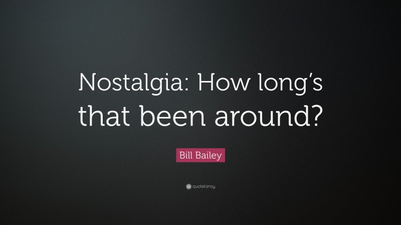 Bill Bailey Quote: “Nostalgia: How long’s that been around?”