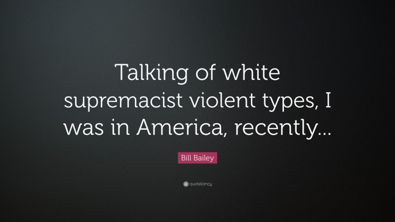 Bill Bailey Quote: “Talking of white supremacist violent types, I was in America, recently...”