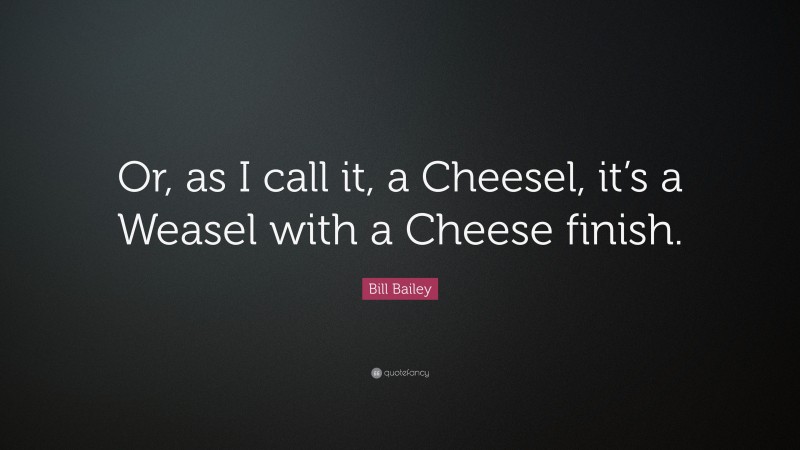 Bill Bailey Quote: “Or, as I call it, a Cheesel, it’s a Weasel with a Cheese finish.”