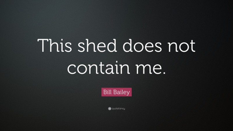 Bill Bailey Quote: “This shed does not contain me.”