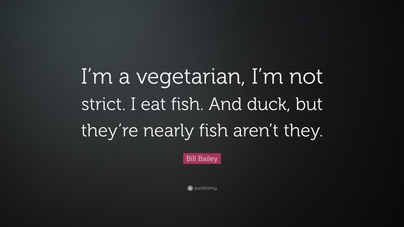 Bill Bailey Quote: “I’m a vegetarian, I’m not strict. I eat fish. And duck, but they’re nearly fish aren’t they.”