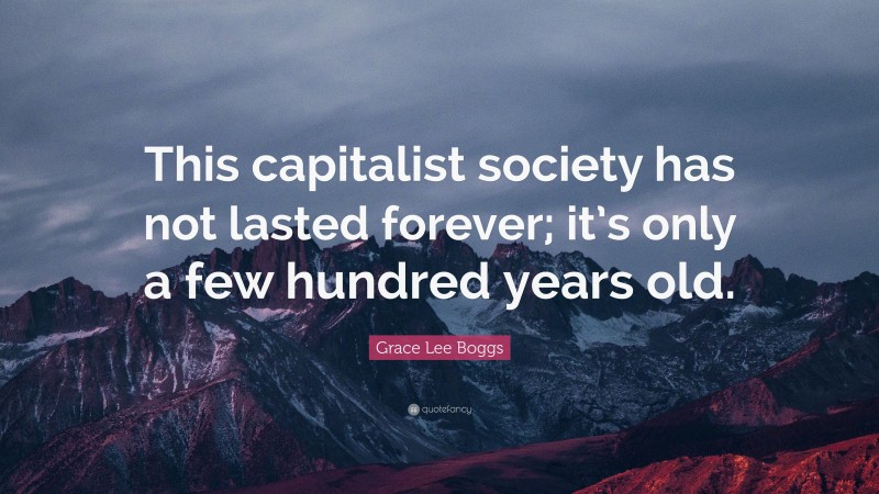 Grace Lee Boggs Quote: “This capitalist society has not lasted forever; it’s only a few hundred years old.”
