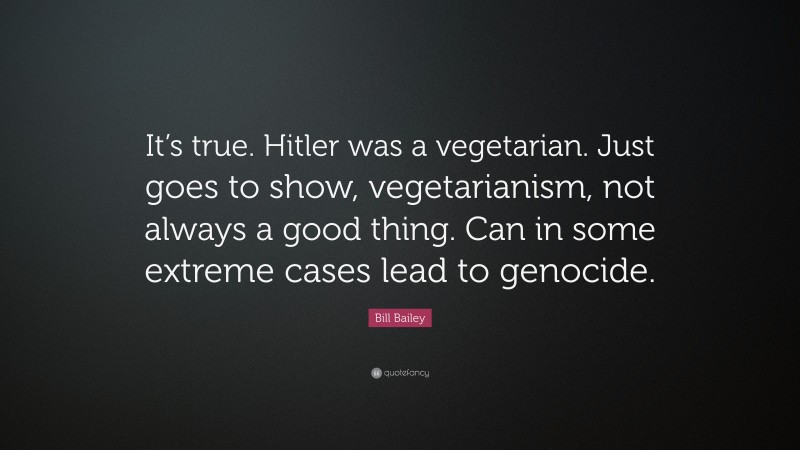 Bill Bailey Quote: “It’s true. Hitler was a vegetarian. Just goes to show, vegetarianism, not always a good thing. Can in some extreme cases lead to genocide.”