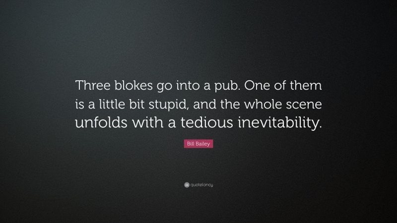 Bill Bailey Quote: “Three blokes go into a pub. One of them is a little bit stupid, and the whole scene unfolds with a tedious inevitability.”