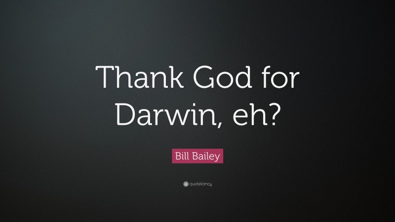 Bill Bailey Quote: “Thank God for Darwin, eh?”